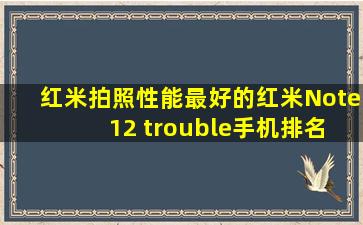 红米拍照性能最好的红米Note 12 trouble手机排名